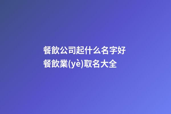 餐飲公司起什么名字好 餐飲業(yè)取名大全